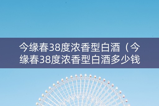 今缘春38度浓香型白酒（今缘春38度浓香型白酒多少钱）