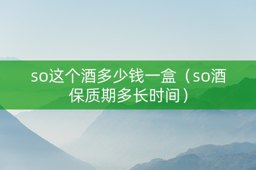 so这个酒多少钱一盒（so酒保质期多长时间）