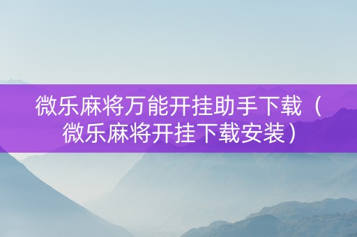 微乐麻将万能开挂助手下载（微乐麻将开挂下载安装）