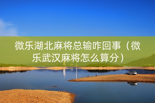 微乐湖北麻将总输咋回事（微乐武汉麻将怎么算分）