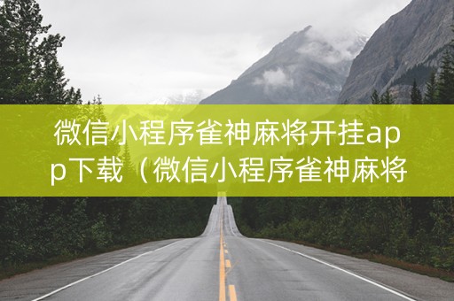 微信小程序雀神麻将开挂app下载（微信小程序雀神麻将开挂免费软件）