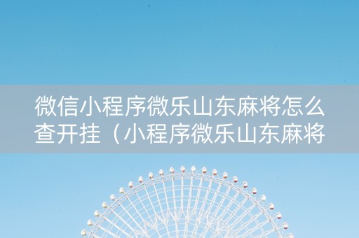 微信小程序微乐山东麻将怎么查开挂（小程序微乐山东麻将真有挂么）