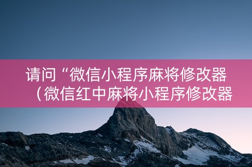 请问“微信小程序麻将修改器（微信红中麻将小程序修改器）