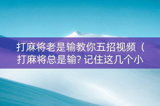 打麻将老是输教你五招视频（打麻将总是输? 记住这几个小技巧, 以后打麻将想输都难）