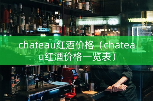 chateau红酒价格（chateau红酒价格一览表）