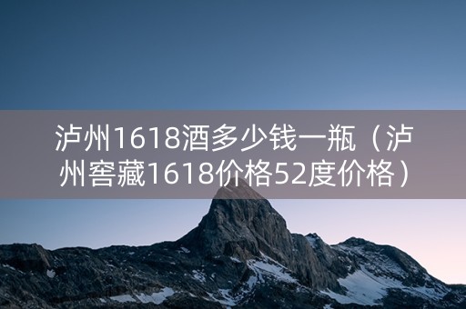 泸州1618酒多少钱一瓶（泸州窖藏1618价格52度价格）