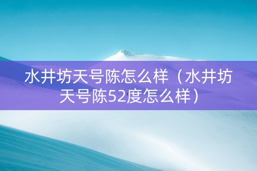 水井坊天号陈怎么样（水井坊天号陈52度怎么样）