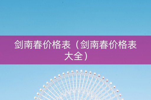 剑南春价格表（剑南春价格表大全）