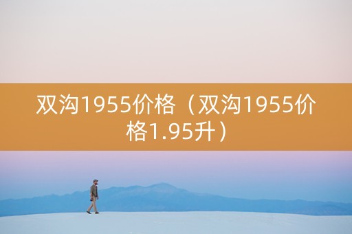 双沟1955价格（双沟1955价格1.95升）