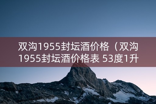 双沟1955封坛酒价格（双沟1955封坛酒价格表 53度1升的）