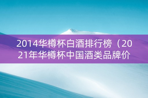 2014华樽杯白酒排行榜（2021年华樽杯中国酒类品牌价值排行榜）