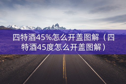 四特酒45%怎么开盖图解（四特酒45度怎么开盖图解）