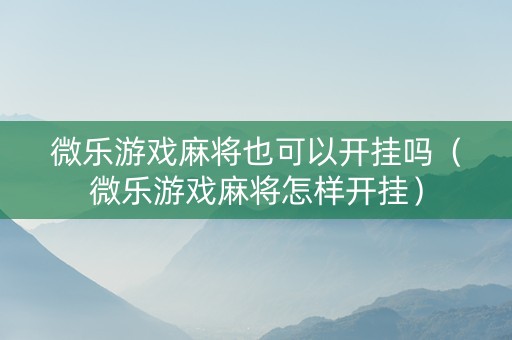 微乐游戏麻将也可以开挂吗（微乐游戏麻将怎样开挂）