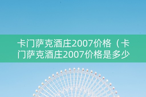 卡门萨克酒庄2007价格（卡门萨克酒庄2007价格是多少）