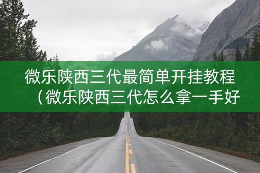 微乐陕西三代最简单开挂教程（微乐陕西三代怎么拿一手好牌）