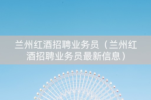 兰州红酒招聘业务员（兰州红酒招聘业务员最新信息）