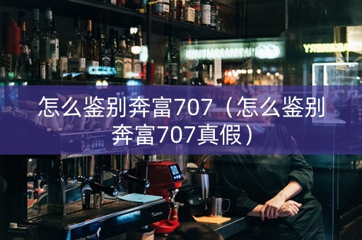 怎么鉴别奔富707（怎么鉴别奔富707真假）