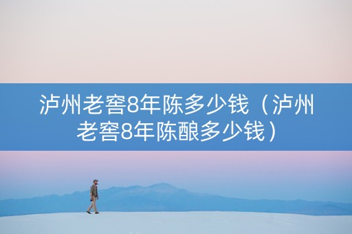 泸州老窖8年陈多少钱（泸州老窖8年陈酿多少钱）