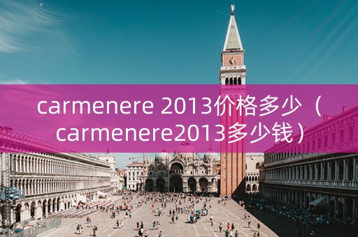 carmenere 2013价格多少（carmenere2013多少钱）