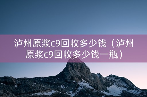 泸州原浆c9回收多少钱（泸州原浆c9回收多少钱一瓶）