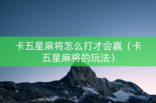 卡五星麻将怎么打才会赢（卡五星麻将的玩法）