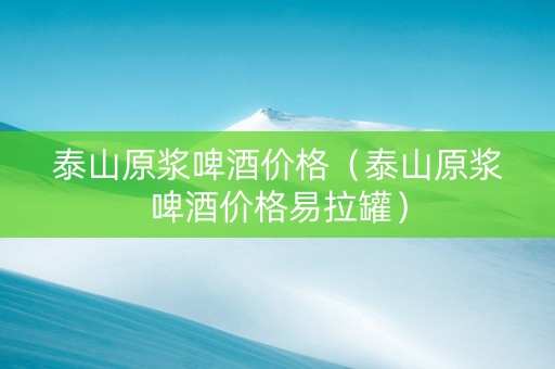 泰山原浆啤酒价格（泰山原浆啤酒价格易拉罐）