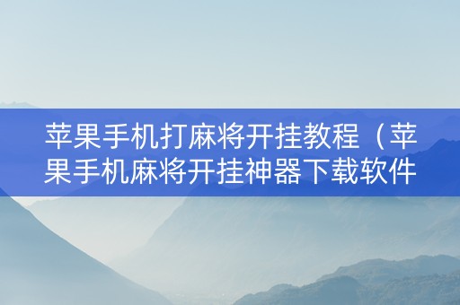 苹果手机打麻将开挂教程（苹果手机麻将开挂神器下载软件）