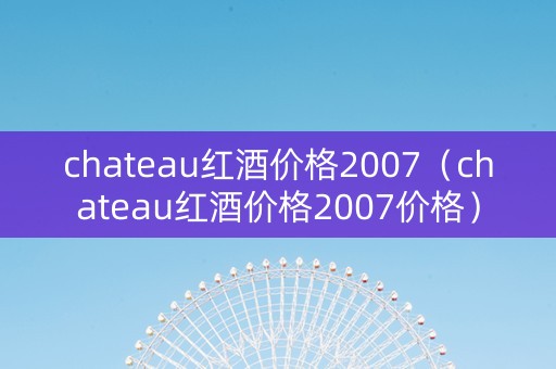 chateau红酒价格2007（chateau红酒价格2007价格）