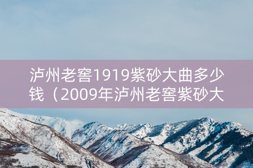 泸州老窖1919紫砂大曲多少钱（2009年泸州老窖紫砂大曲）