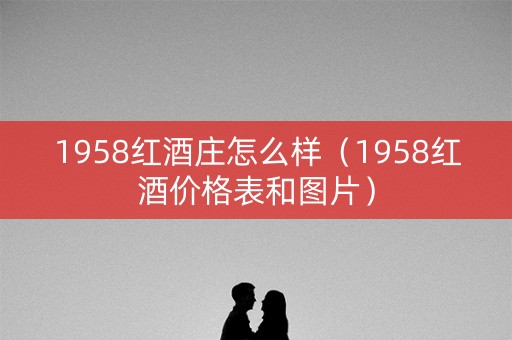 1958红酒庄怎么样（1958红酒价格表和图片）