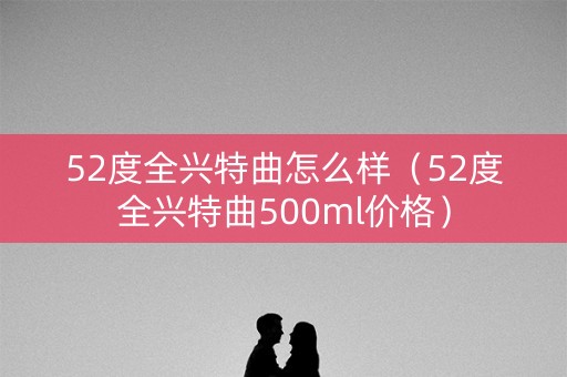 52度全兴特曲怎么样（52度全兴特曲500ml价格）