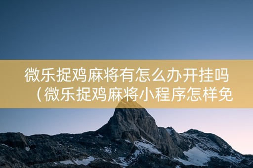 微乐捉鸡麻将有怎么办开挂吗（微乐捉鸡麻将小程序怎样免费开挂）