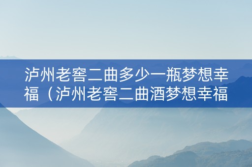 泸州老窖二曲多少一瓶梦想幸福（泸州老窖二曲酒梦想幸福多少钱?）