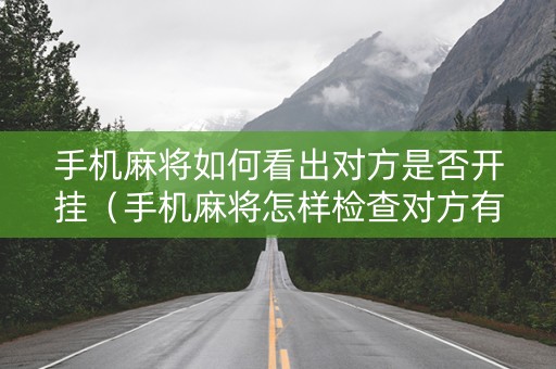 手机麻将如何看出对方是否开挂（手机麻将怎样检查对方有没有挂）