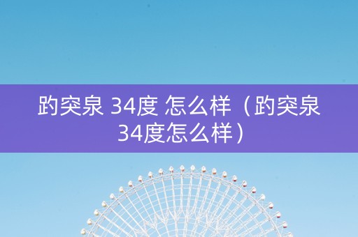 趵突泉 34度 怎么样（趵突泉34度怎么样）