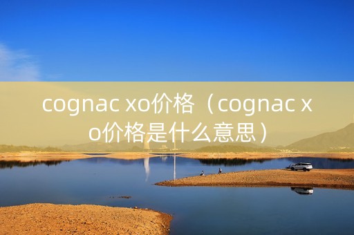 cognac xo价格（cognac xo价格是什么意思）