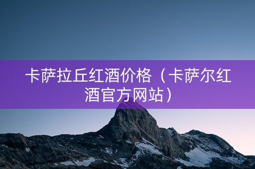 卡萨拉丘红酒价格（卡萨尔红酒官方网站）