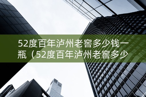 52度百年泸州老窖多少钱一瓶（52度百年泸州老窖多少钱一瓶2006）