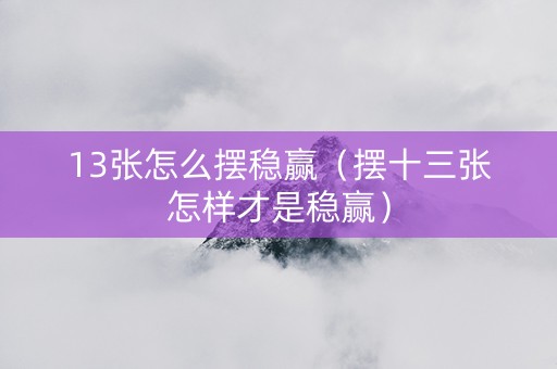 13张怎么摆稳赢（摆十三张怎样才是稳赢）