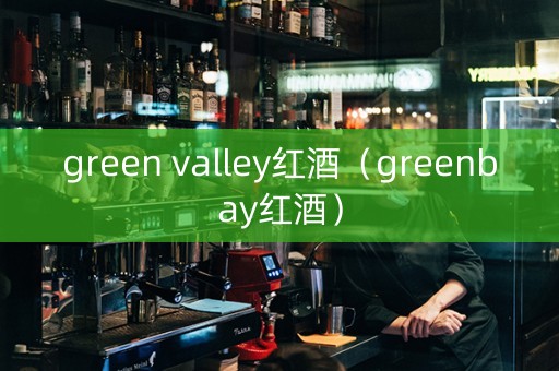 green valley红酒（greenbay红酒）