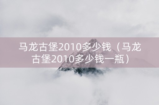 马龙古堡2010多少钱（马龙古堡2010多少钱一瓶）