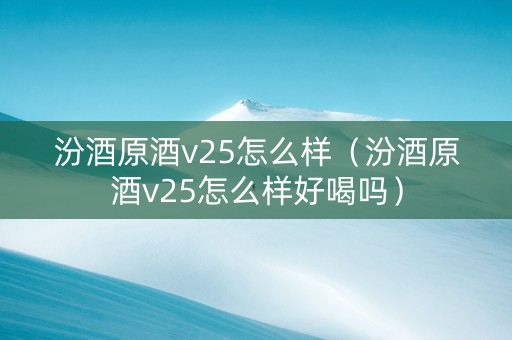 汾酒原酒v25怎么样（汾酒原酒v25怎么样好喝吗）