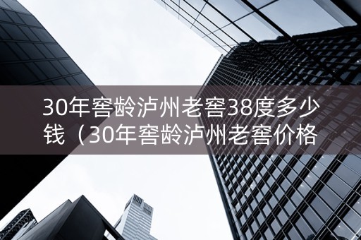 30年窖龄泸州老窖38度多少钱（30年窖龄泸州老窖价格）