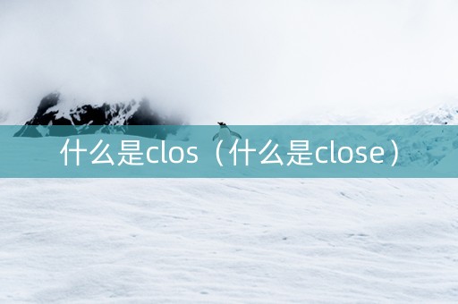 什么是clos（什么是close）