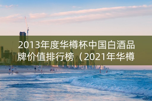 2013年度华樽杯中国白酒品牌价值排行榜（2021年华樽杯中国酒类品牌价值排行榜）