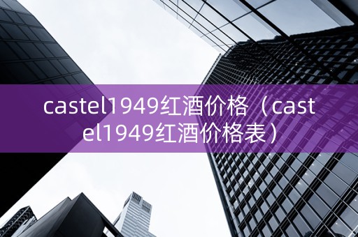 castel1949红酒价格（castel1949红酒价格表）