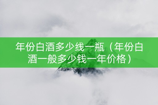 年份白酒多少线一瓶（年份白酒一般多少钱一年价格）