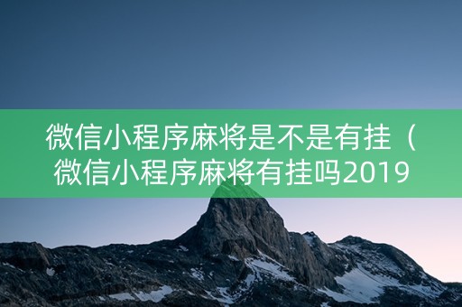 微信小程序麻将是不是有挂（微信小程序麻将有挂吗2019）