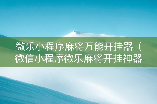 微乐小程序麻将万能开挂器（微信小程序微乐麻将开挂神器下载）