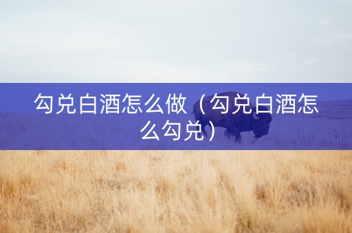 勾兑白酒怎么做（勾兑白酒怎么勾兑）